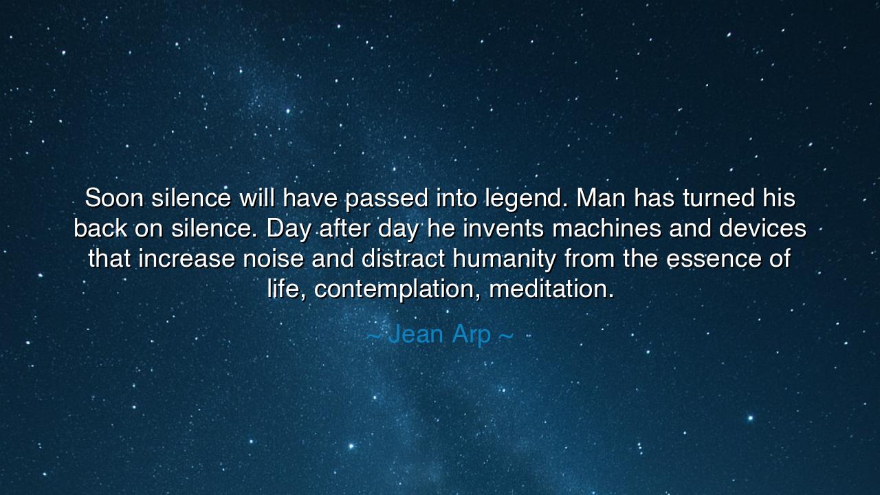Soon silence will have passed into legend. Man has turned his