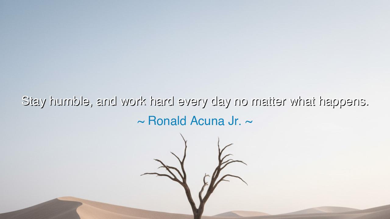Stay humble, and work hard every day no matter what happens.