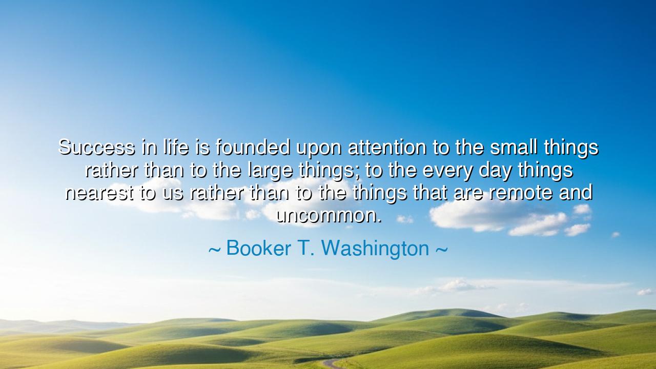 Success in life is founded upon attention to the small things