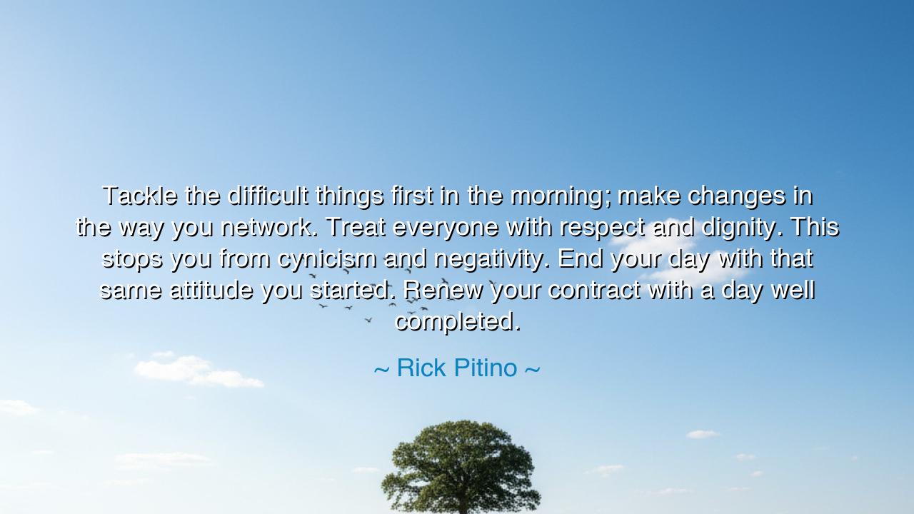 Tackle the difficult things first in the morning; make changes in