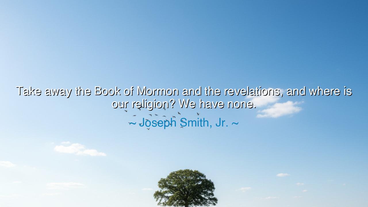 Take away the Book of Mormon and the revelations, and where is