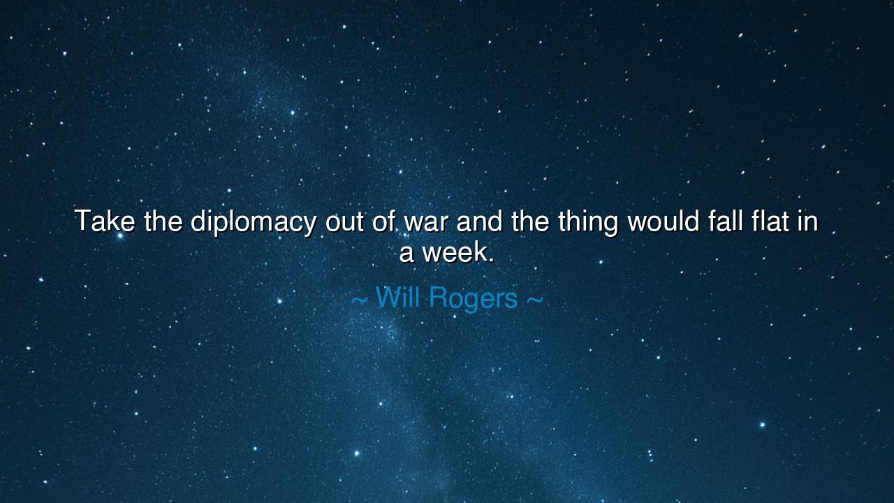 Take the diplomacy out of war and the thing would fall flat in a