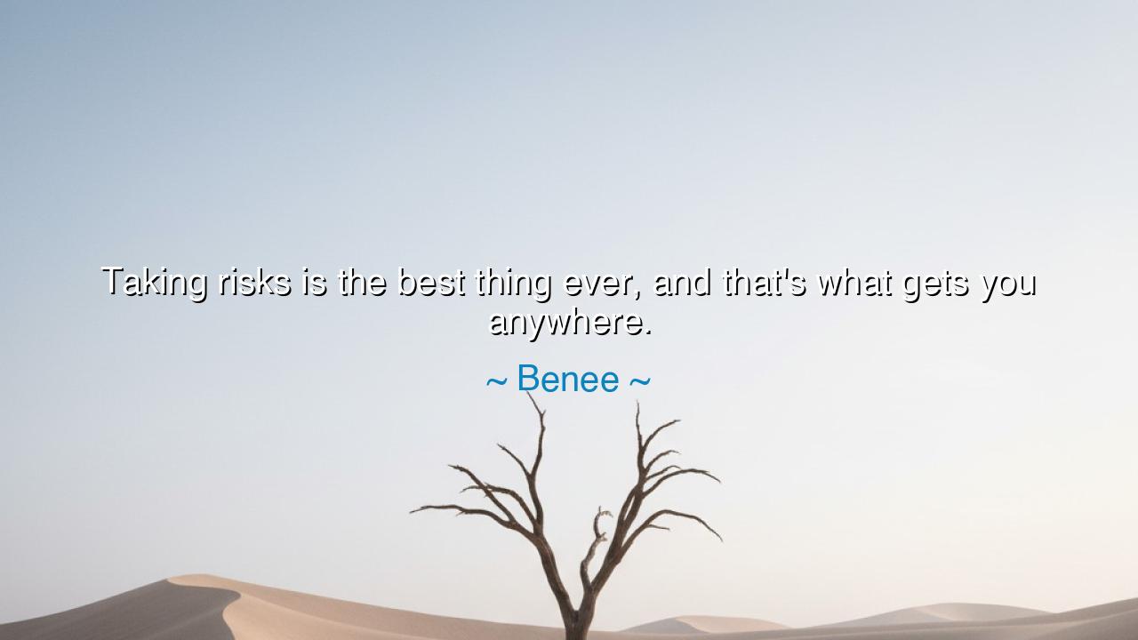 Taking risks is the best thing ever, and that's what gets you