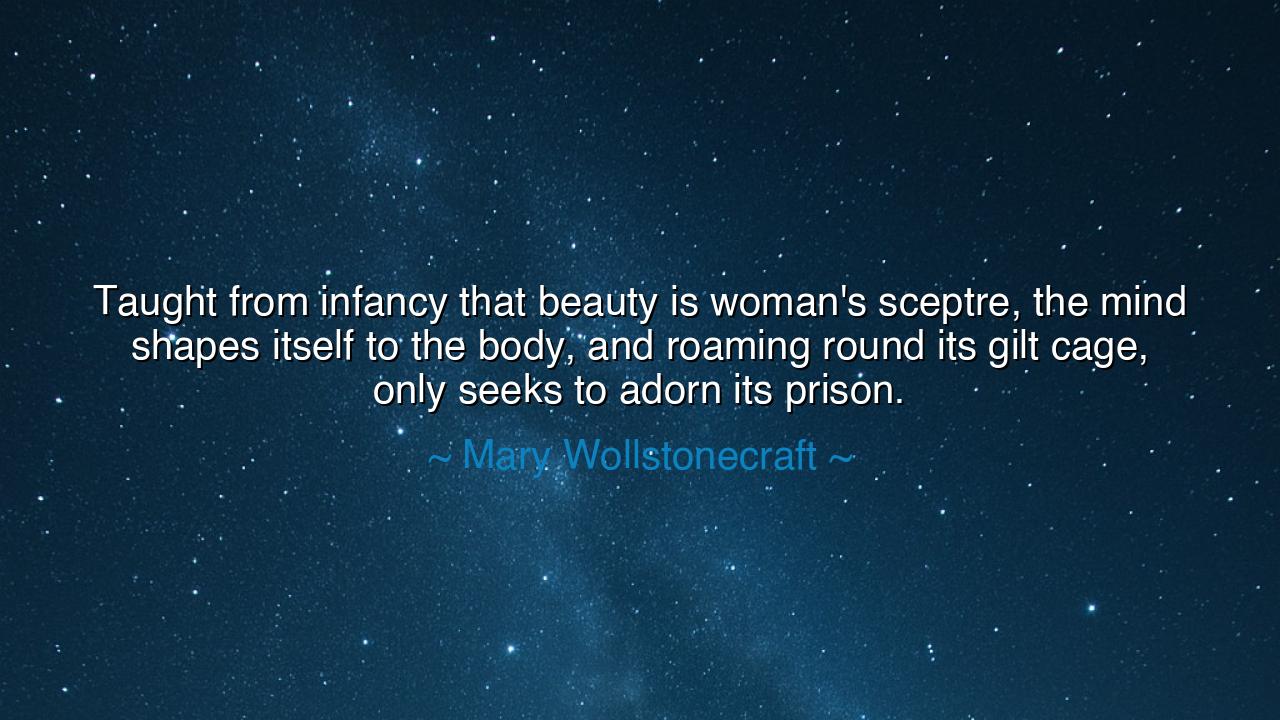 Taught from infancy that beauty is woman's sceptre, the mind