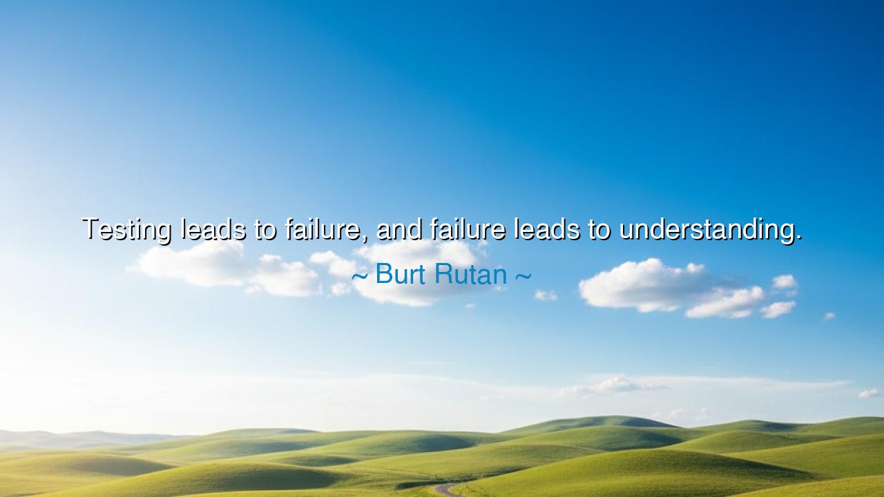 Testing leads to failure, and failure leads to understanding.