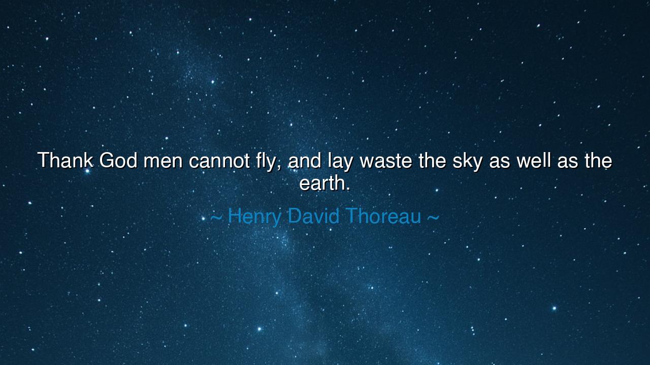 Thank God men cannot fly, and lay waste the sky as well as the