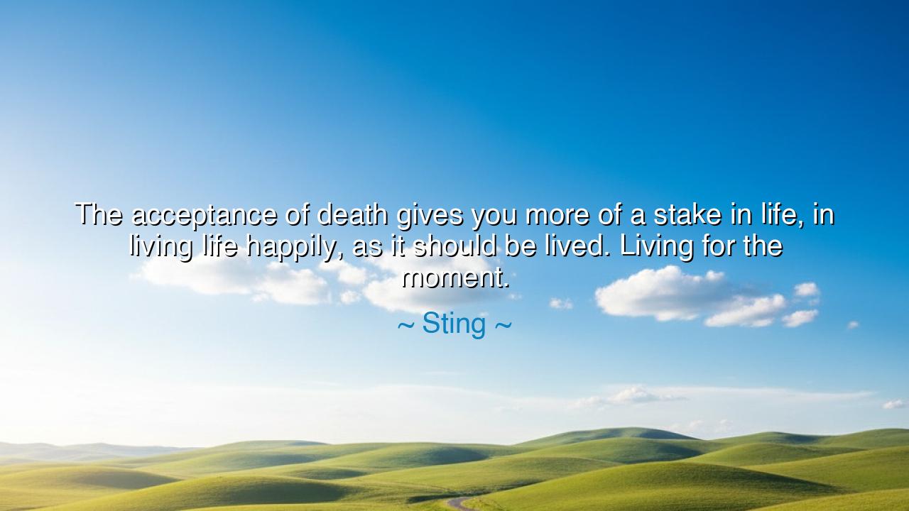 The acceptance of death gives you more of a stake in life, in