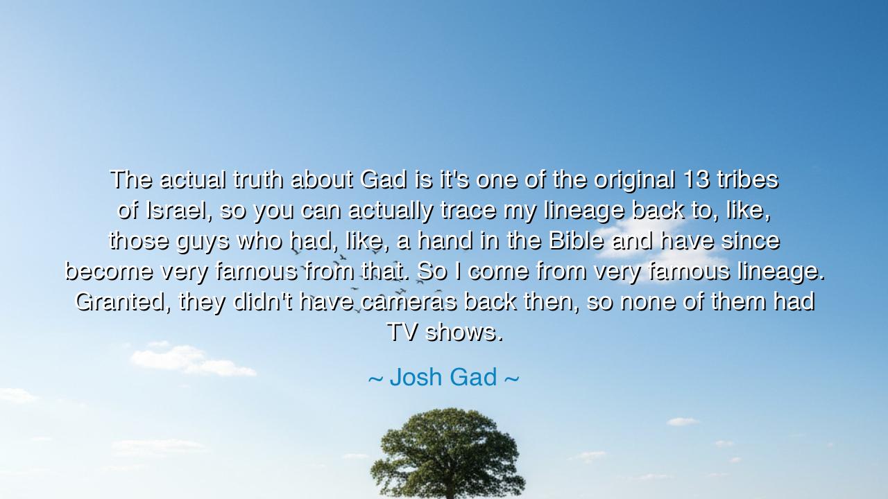 The actual truth about Gad is it's one of the original 13 tribes