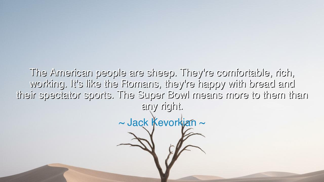 The American people are sheep. They're comfortable, rich