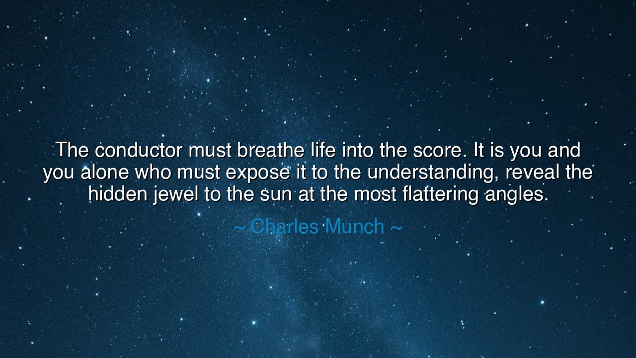 The conductor must breathe life into the score. It is you and you
