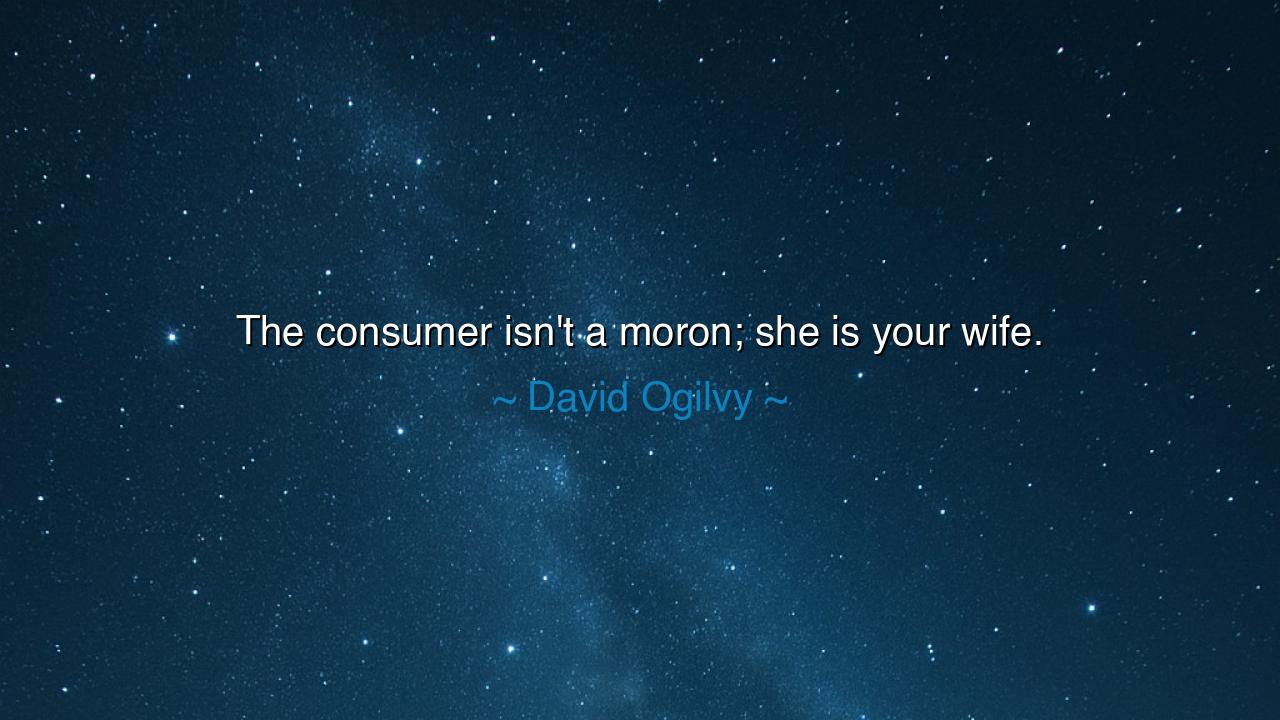 The consumer isn't a moron; she is your wife.