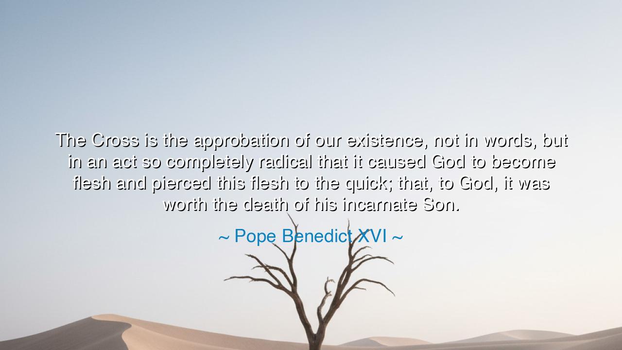 The Cross is the approbation of our existence, not in words, but