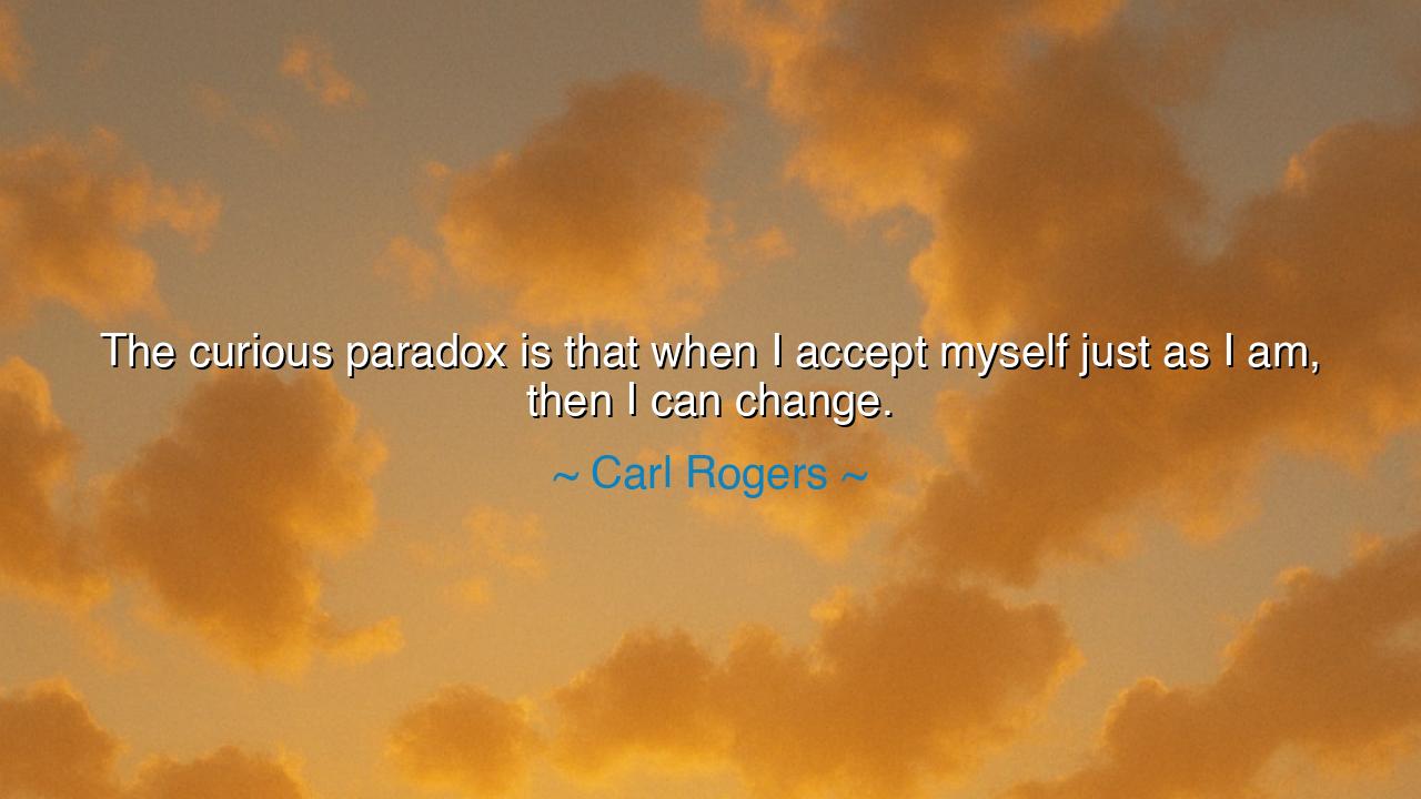 The curious paradox is that when I accept myself just as I am