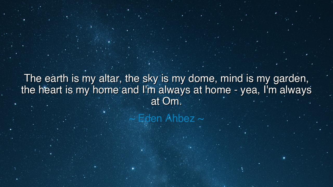 The earth is my altar, the sky is my dome, mind is my garden, the