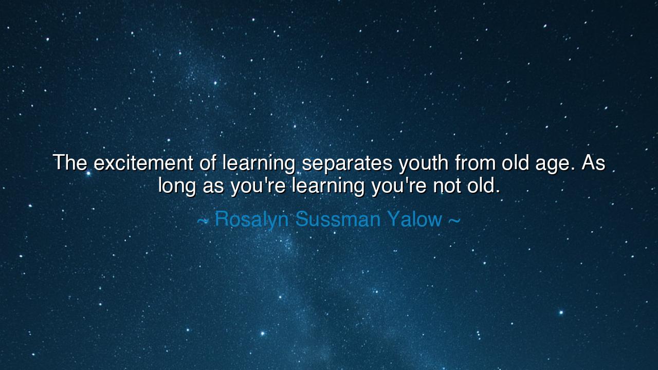 The excitement of learning separates youth from old age. As long