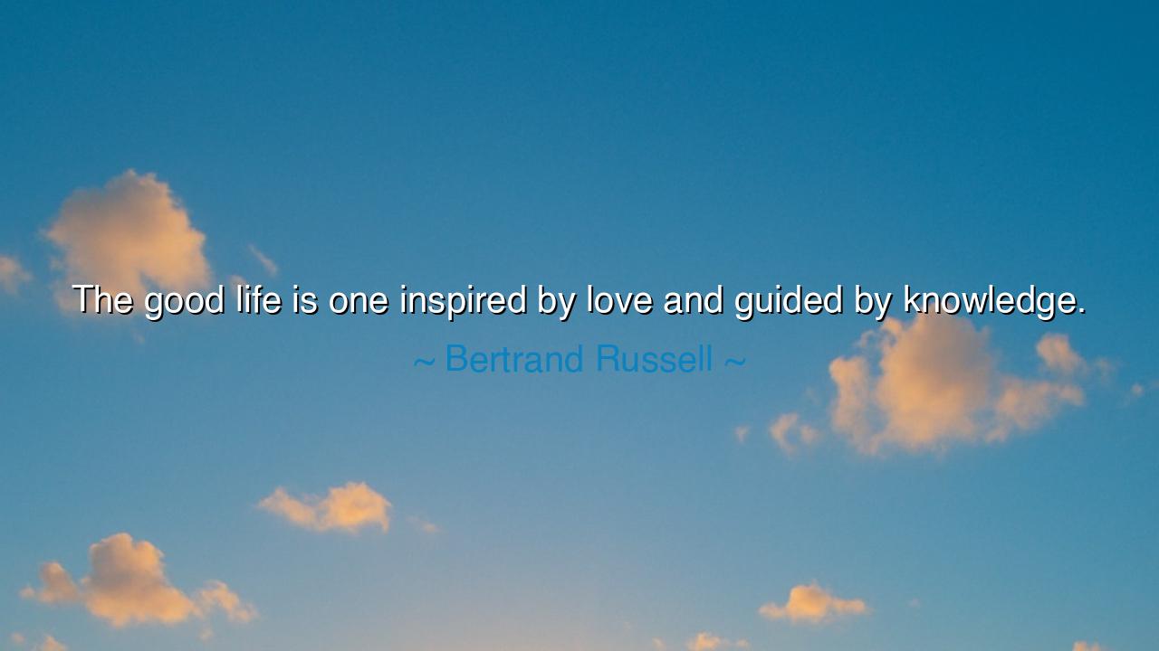 The good life is one inspired by love and guided by knowledge.