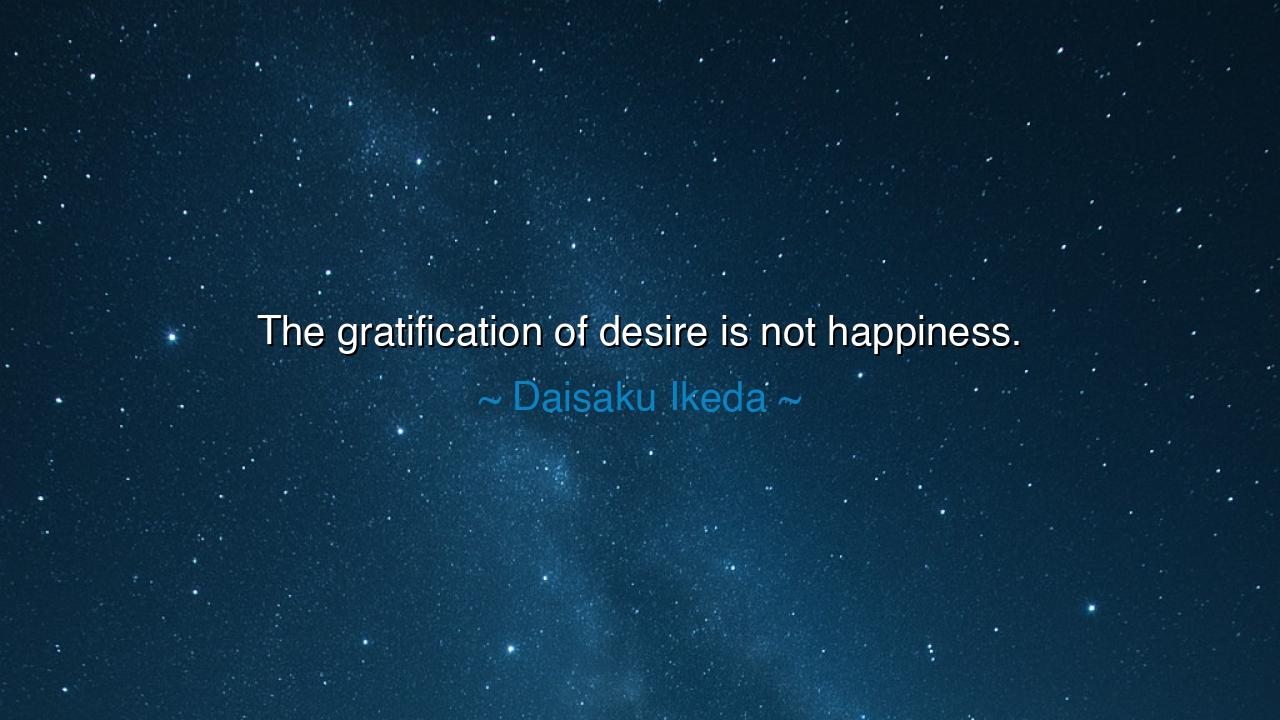 The gratification of desire is not happiness.