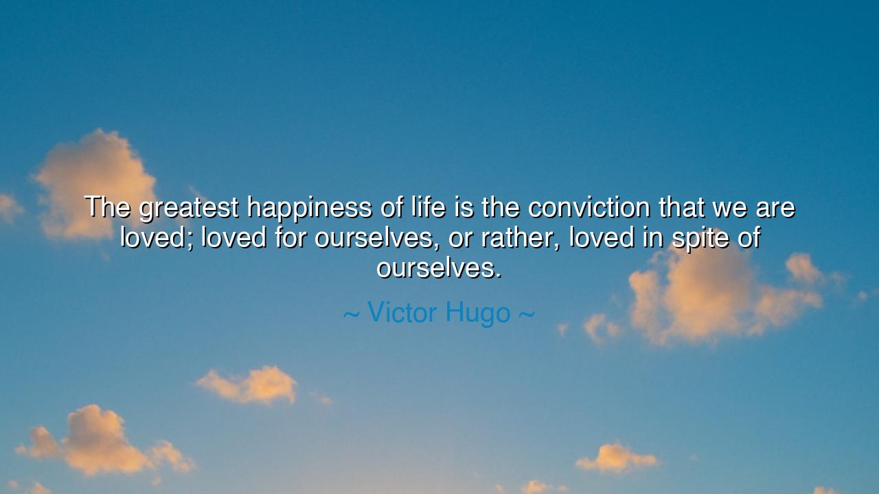 The greatest happiness of life is the conviction that we are