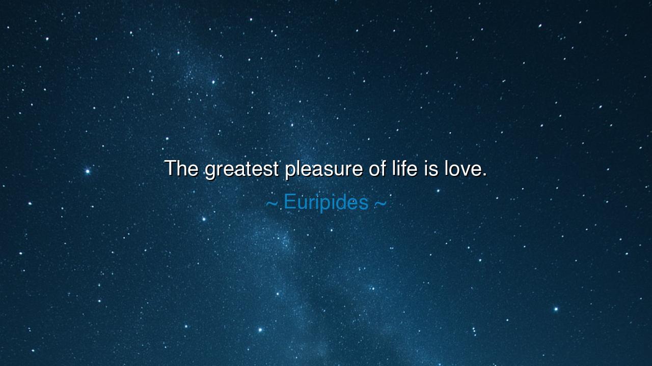 The greatest pleasure of life is love.