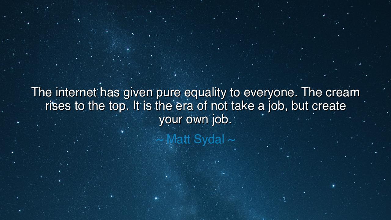 The internet has given pure equality to everyone. The cream rises