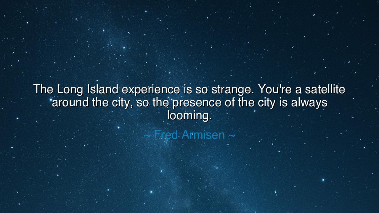The Long Island experience is so strange. You're a satellite