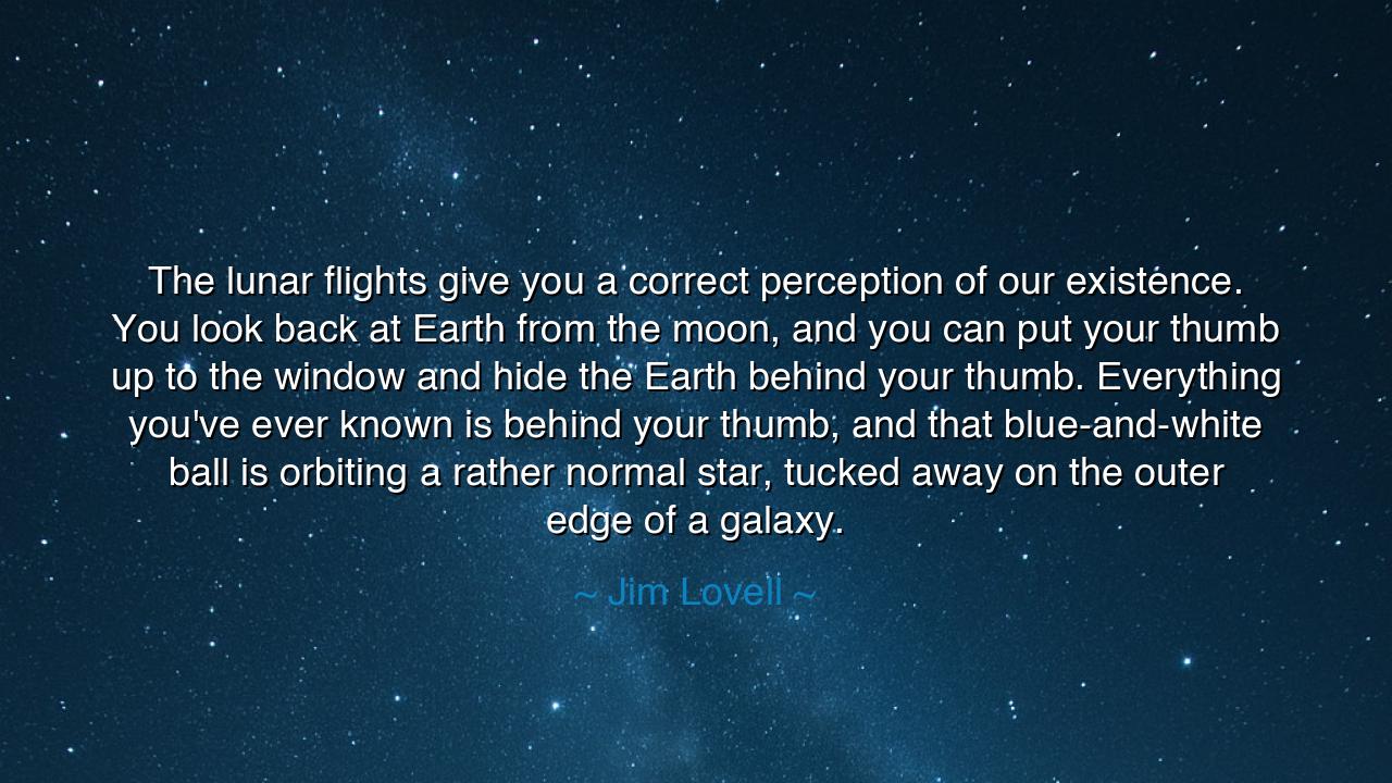 The lunar flights give you a correct perception of our existence.