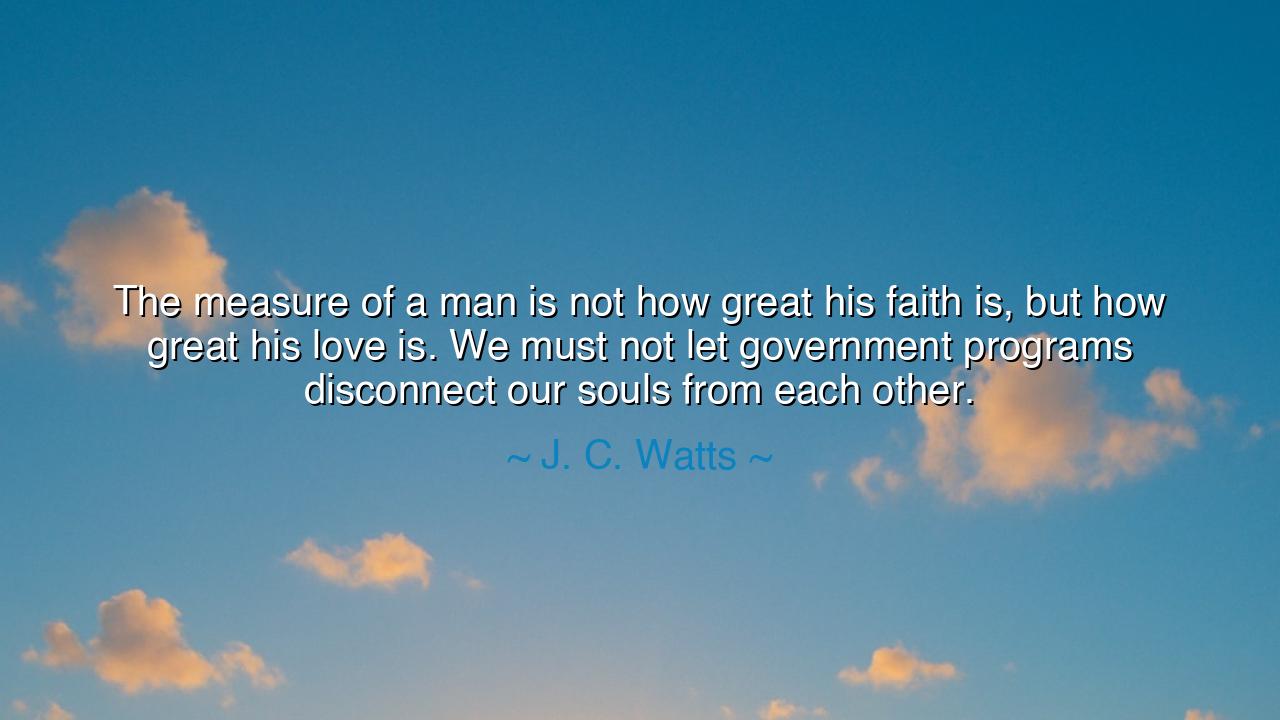 The measure of a man is not how great his faith is, but how great