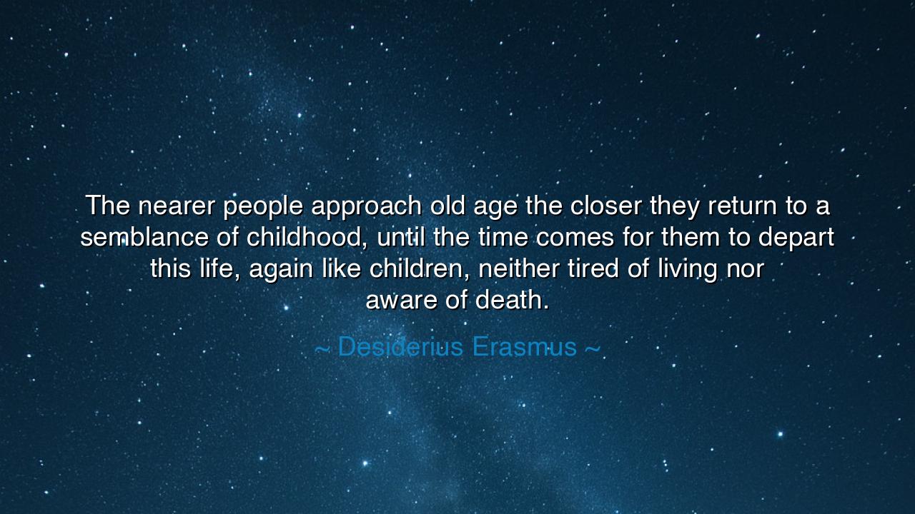 The nearer people approach old age the closer they return to a