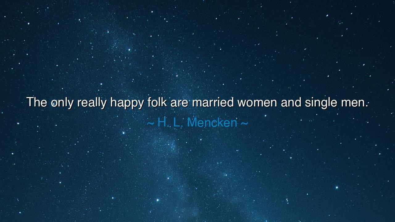 The only really happy folk are married women and single men.