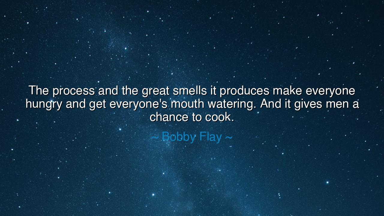 The process and the great smells it produces make everyone hungry