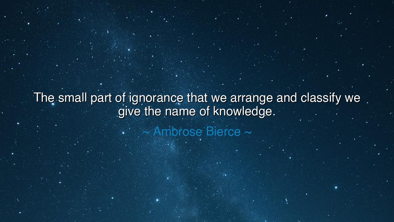 The small part of ignorance that we arrange and classify we give