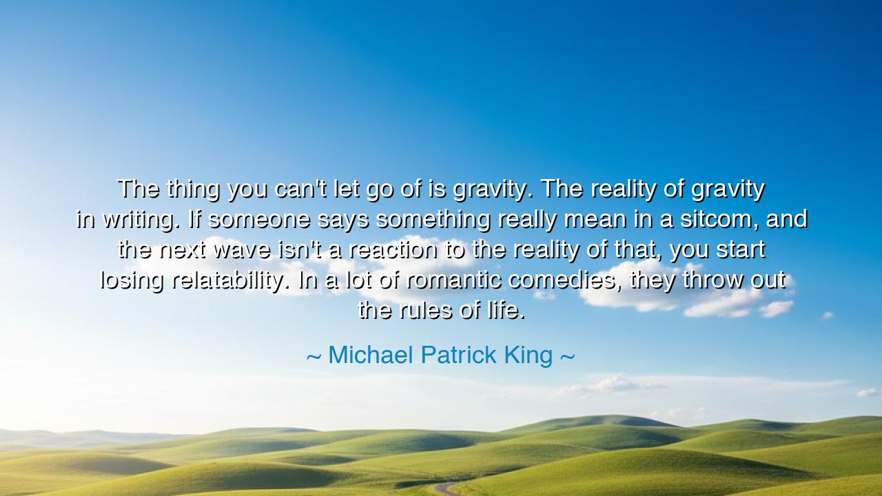 The thing you can't let go of is gravity. The reality of gravity