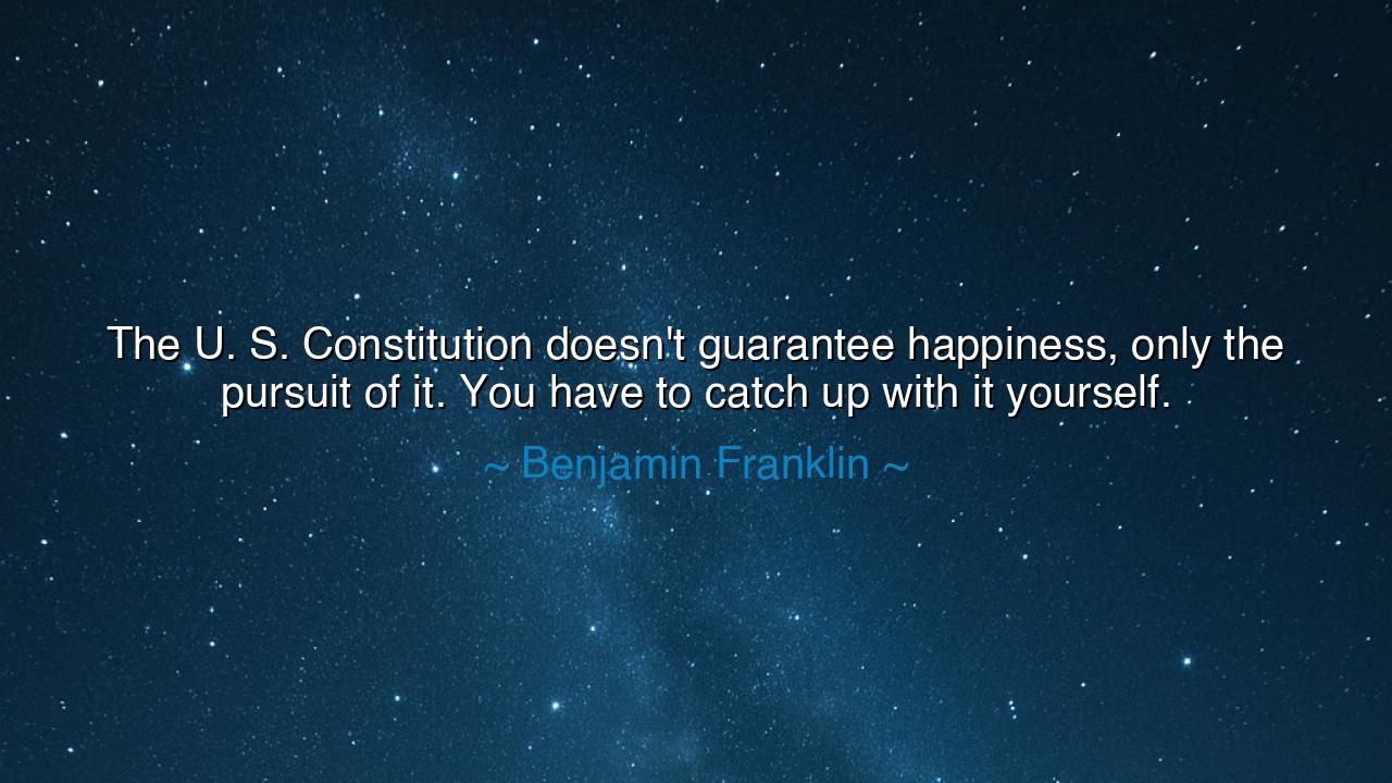 The U. S. Constitution doesn't guarantee happiness, only the