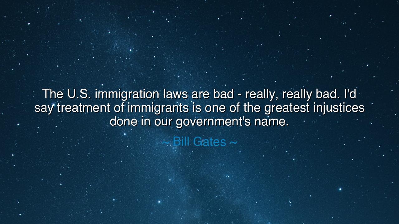 The U.S. immigration laws are bad - really, really bad. I'd say