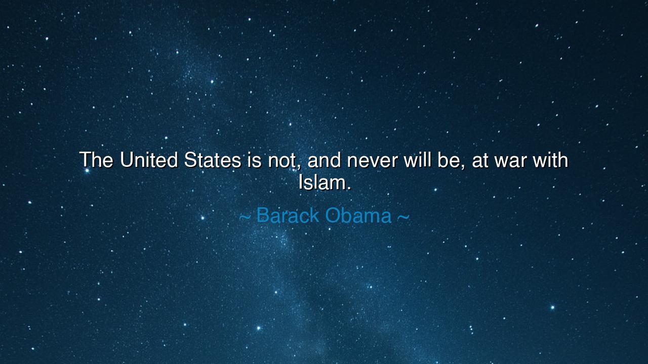 The United States is not, and never will be, at war with Islam.