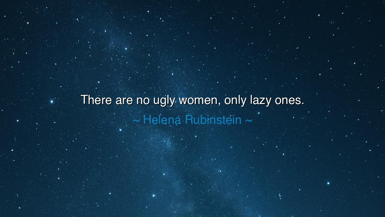 There are no ugly women, only lazy ones.