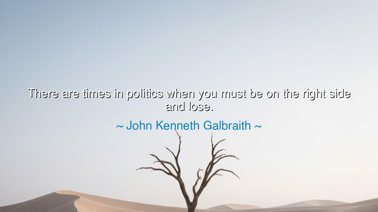 There are times in politics when you must be on the right side