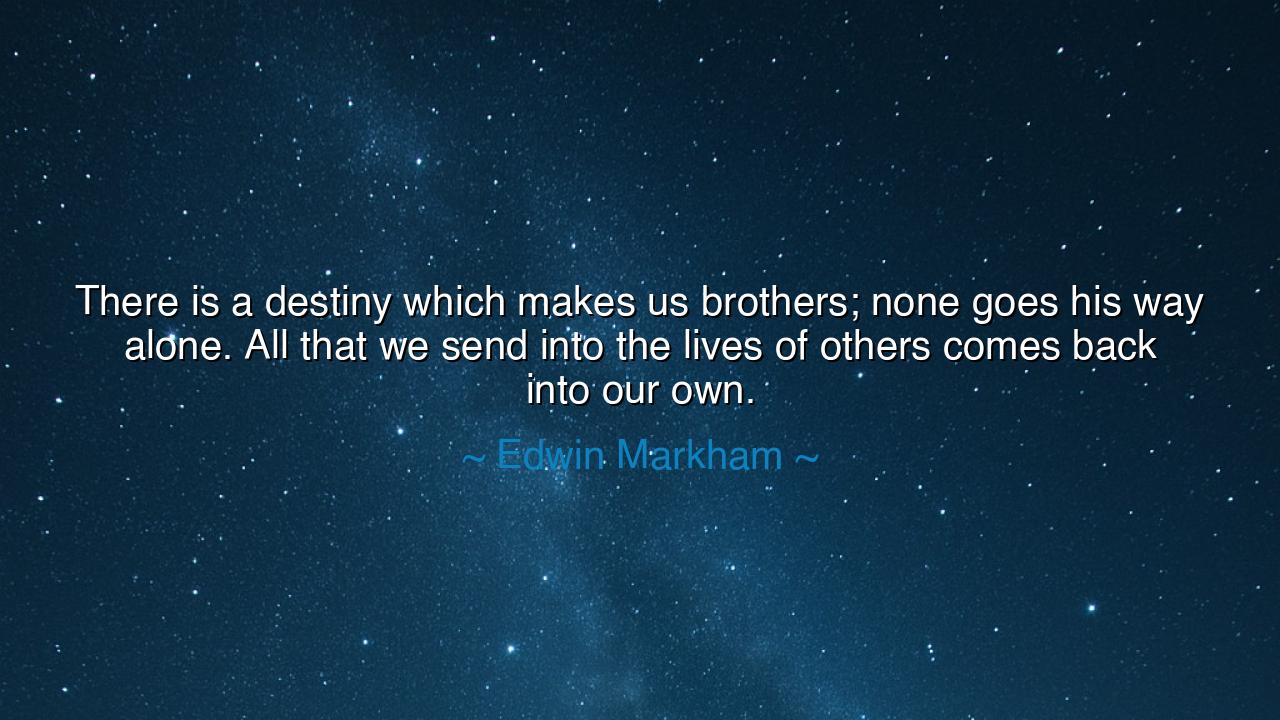 There is a destiny which makes us brothers; none goes his way