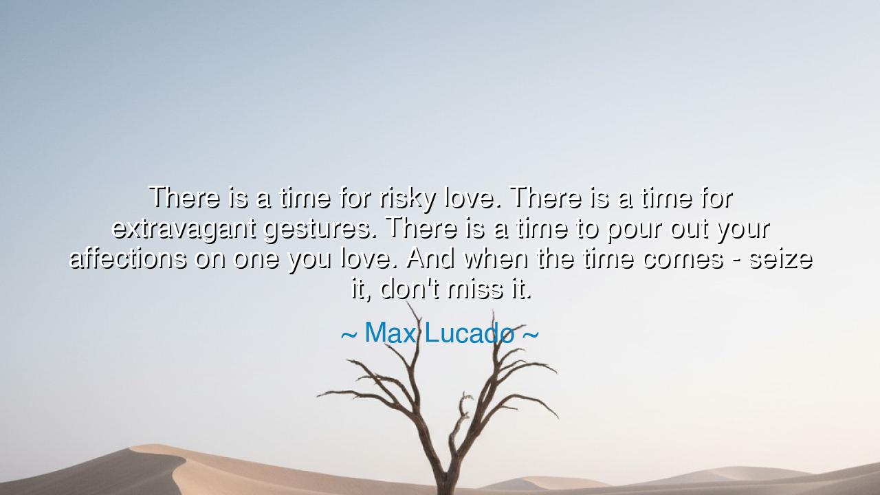 There is a time for risky love. There is a time for extravagant