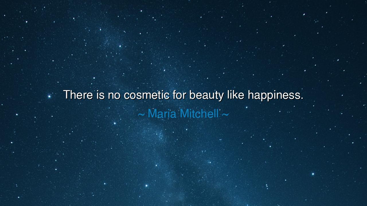 There is no cosmetic for beauty like happiness.