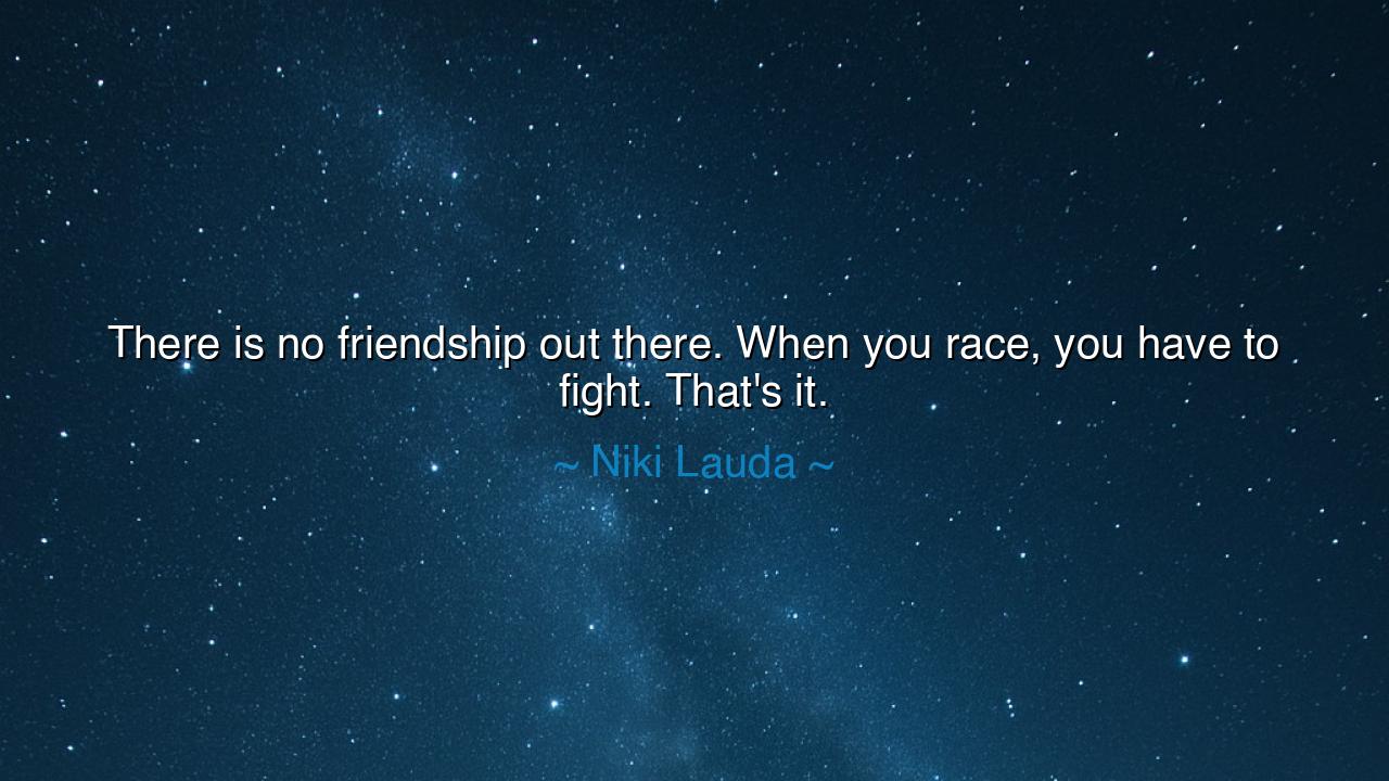 There is no friendship out there. When you race, you have to