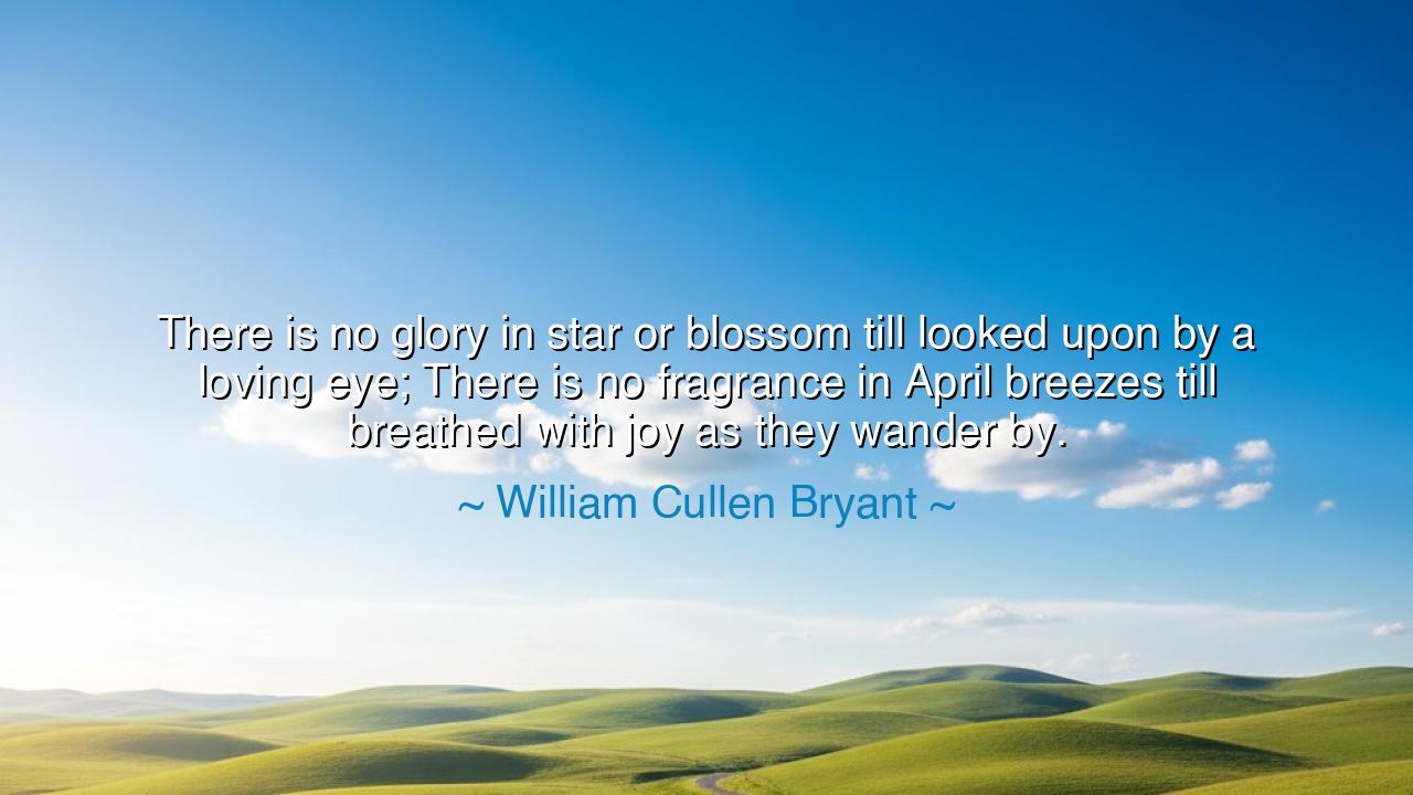 There is no glory in star or blossom till looked upon by a
