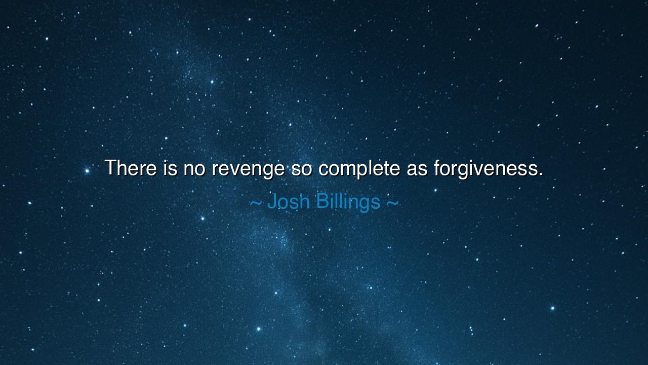 There is no revenge so complete as forgiveness.