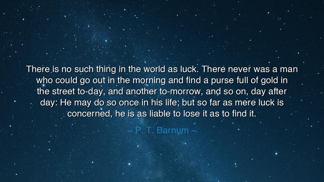 There is no such thing in the world as luck. There never was a