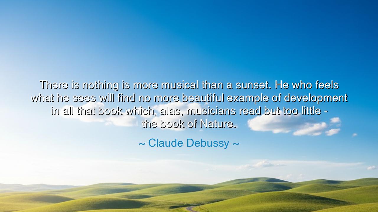 There is nothing is more musical than a sunset. He who feels