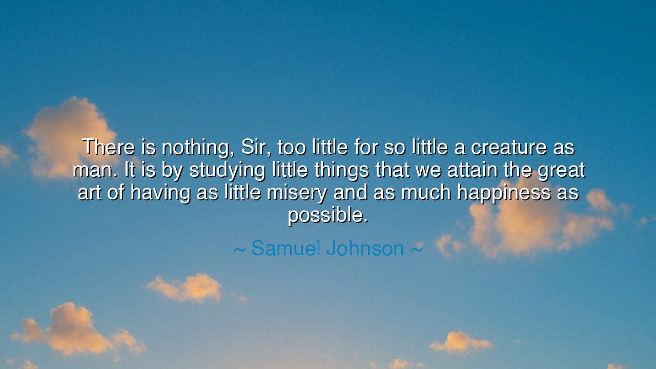 There is nothing, Sir, too little for so little a creature as