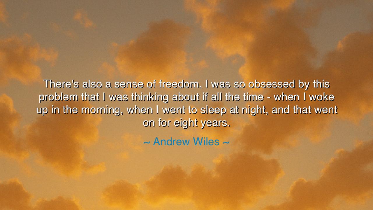 There's also a sense of freedom. I was so obsessed by this