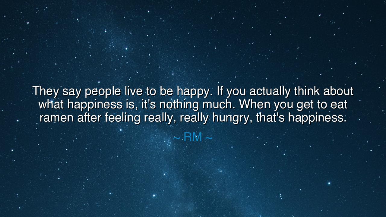 They say people live to be happy. If you actually think about