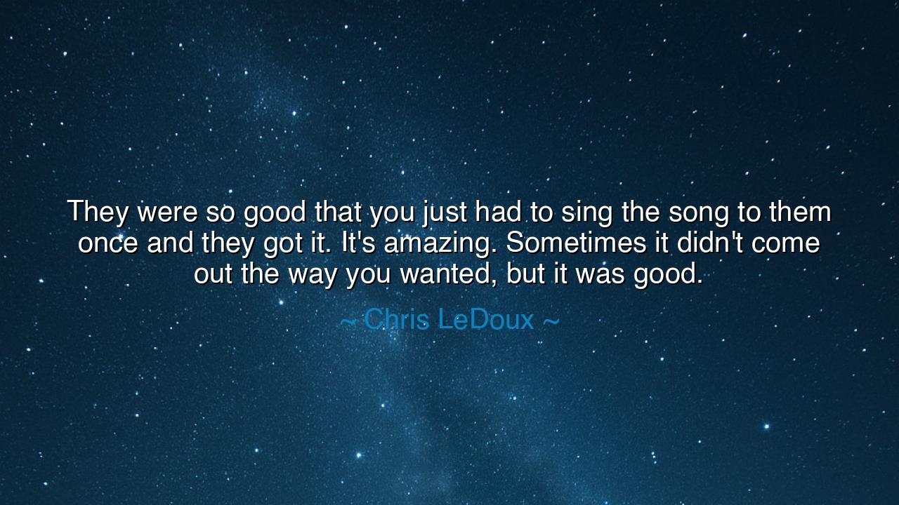 They were so good that you just had to sing the song to them once