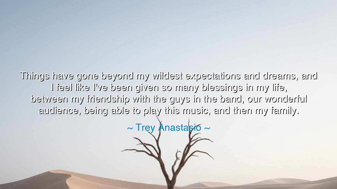 Things have gone beyond my wildest expectations and dreams, and I